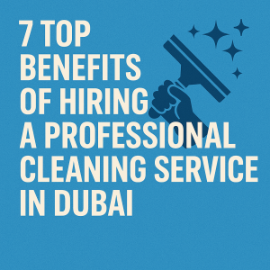 7 Top Benefits of Hiring a Professional Cleaning Service in Dubai